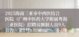 2025海南三亚市中西医结合医院（广州中医药大学附属粤海三亚医院）招聘员额制人员9人公告（第1号）
