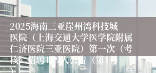 2025海南三亚崖州湾科技城医院（上海交通大学医学院附属仁济医院三亚医院）第一次（考核）招聘109人公告（第1号）