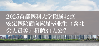 2025首都医科大学附属北京安定医院面向应届毕业生（含社会人员等）招聘31人公告