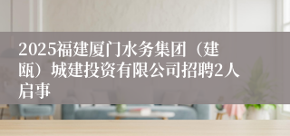 2025福建厦门水务集团(建瓯)城建投资有限公司招聘2人启事