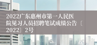 2022广东惠州市第一人民医院见习人员招聘笔试成绩公告〔2022〕2号