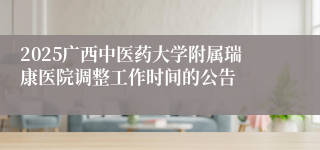 2025广西中医药大学附属瑞康医院调整工作时间的公告