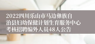 2022四川乐山市马边彝族自治县妇幼保健计划生育服务中心考核招聘编外人员48人公告