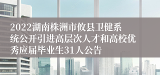 2022湖南株洲市攸县卫健系统公开引进高层次人才和高校优秀应届毕业生31人公告