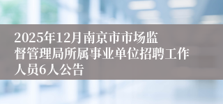 2025年12月南京市市场监督管理局所属事业单位招聘工作人员6人公告