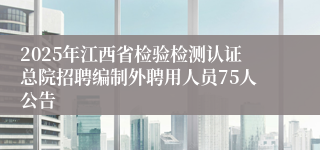 2025年江西省检验检测认证总院招聘编制外聘用人员75人公告