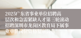 2025广东省事业单位招聘高层次和急需紧缺人才第三轮滚动招聘深圳市龙岗区教育局下属事业单位岗位资格复审公告