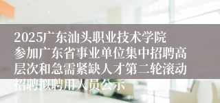 2025广东汕头职业技术学院参加广东省事业单位集中招聘高层次和急需紧缺人才第二轮滚动招聘拟聘用人员公示