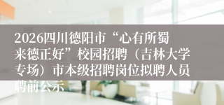 2026四川德阳市“心有所蜀来德正好”校园招聘（吉林大学专场）市本级招聘岗位拟聘人员聘前公示