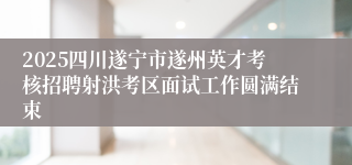 2025四川遂宁市遂州英才考核招聘射洪考区面试工作圆满结束