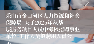 乐山市金口河区人力资源和社会保障局 关于2025年从基层服务项目人员中考核招聘事业单位 工作人员拟聘用人员公示