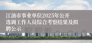 江油市事业单位2025年公开选调工作人员综合考察结果及拟聘公示