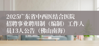 2025广东省中西医结合医院招聘事业聘用制(编制)工作人员13人公告(佛山南海)