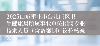 2025山东枣庄市台儿庄区卫生健康局所属事业单位招聘专业技术人员(含备案制)岗位核减公告