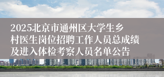 2025北京市通州区大学生乡村医生岗位招聘工作人员总成绩及进入体检考察人员名单公告
