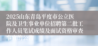 2025山东青岛平度市公立医院及卫生事业单位招聘第二批工作人员笔试成绩及面试资格审查事宜的公告