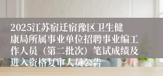 2025江苏宿迁宿豫区卫生健康局所属事业单位招聘事业编工作人员（第二批次）笔试成绩及进入资格复审人员公告