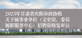 2025年甘肃省庆阳市政协机关下属事业单位（文史馆、委员履职服务中心）招聘资格复审公告