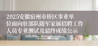 2025安徽宿州市桥区事业单位面向驻部队随军家属招聘工作人员专业测试及最终成绩公示