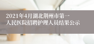 2021年4月湖北荆州市第一人民医院招聘护理人员结果公示