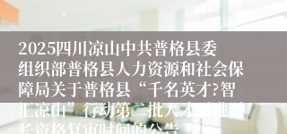 2025四川凉山中共普格县委组织部普格县人力资源和社会保障局关于普格县“千名英才?智汇凉山”行动第二批人才引进延长资格复审时间的公告