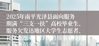 2025年南平光泽县面向服务期满“三支一扶”高校毕业生、服务欠发达地区大学生志愿者、社区志愿者中择优聘用事业单位工作人员公告