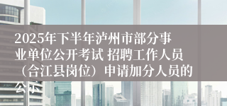2025年下半年泸州市部分事业单位公开考试 招聘工作人员(合江县岗位)申请加分人员的公示