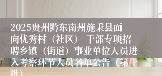 2025贵州黔东南州施秉县面向优秀村(社区) 干部专项招聘乡镇(街道)事业单位人员进入考察环节人员名单公告(第一批)