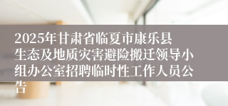 2025年甘肃省临夏市康乐县生态及地质灾害避险搬迁领导小组办公室招聘临时性工作人员公告