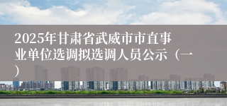 2025年甘肃省武威市市直事业单位选调拟选调人员公示（一）