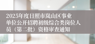 2025年度日照市岚山区事业单位公开招聘初级综合类岗位人员(第二批)资格审查通知