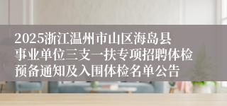 2025浙江温州市山区海岛县事业单位三支一扶专项招聘体检预备通知及入围体检名单公告