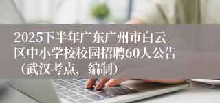 2025下半年广东广州市白云区中小学校校园招聘60人公告（武汉考点，编制）