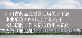四川省药品监督管理局关于下属事业单位2025年上半年公开考试招聘工作人员拟聘用人员的公示(第二批)