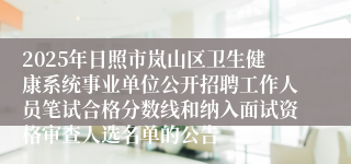 2025年日照市岚山区卫生健康系统事业单位公开招聘工作人员笔试合格分数线和纳入面试资格审查人选名单的公告
