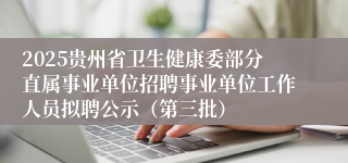 2025贵州省卫生健康委部分直属事业单位招聘事业单位工作人员拟聘公示(第三批)