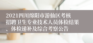 2021四川绵阳市游仙区考核招聘卫生专业技术人员体检结果、体检递补及综合考察公告