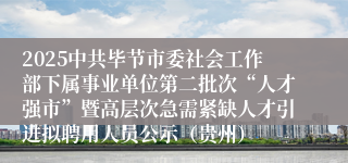 2025中共毕节市委社会工作部下属事业单位第二批次“人才强市”暨高层次急需紧缺人才引进拟聘用人员公示（贵州）