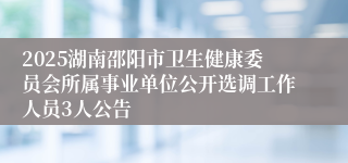 2025湖南邵阳市卫生健康委员会所属事业单位公开选调工作人员3人公告
