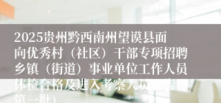 2025贵州黔西南州望谟县面向优秀村（社区）干部专项招聘乡镇（街道）事业单位工作人员体检合格及进入考察人员公告（第一批）