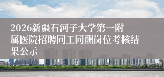 2026新疆石河子大学第一附属医院招聘同工同酬岗位考核结果公示