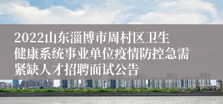 2022山东淄博市周村区卫生健康系统事业单位疫情防控急需紧缺人才招聘面试公告