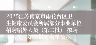 2025江苏南京市雨花台区卫生健康委员会所属部分事业单位招聘编外人员（第二批） 拟聘用人员（第二批）名单公示