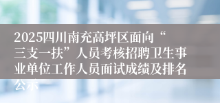 2025四川南充高坪区面向“三支一扶”人员考核招聘卫生事业单位工作人员面试成绩及排名公示