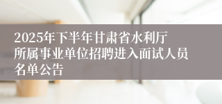 2025年下半年甘肃省水利厅所属事业单位招聘进入面试人员名单公告