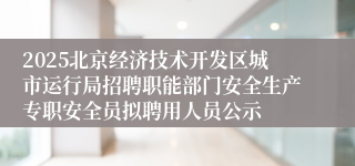 2025北京经济技术开发区城市运行局招聘职能部门安全生产专职安全员拟聘用人员公示