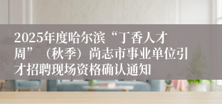 2025年度哈尔滨“丁香人才周”（秋季）尚志市事业单位引才招聘现场资格确认通知