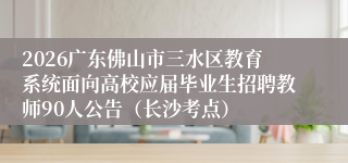 2026广东佛山市三水区教育系统面向高校应届毕业生招聘教师90人公告（长沙考点）