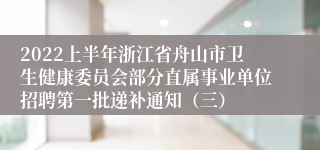 2022上半年浙江省舟山市卫生健康委员会部分直属事业单位招聘第一批递补通知（三）