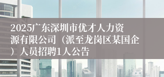 2025广东深圳市优才人力资源有限公司（派至龙岗区某国企）人员招聘1人公告